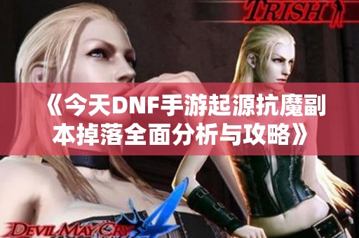 《今天DNF手游起源抗魔副本掉落全面分析与攻略》