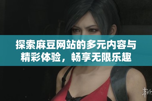 探索麻豆网站的多元内容与精彩体验，畅享无限乐趣