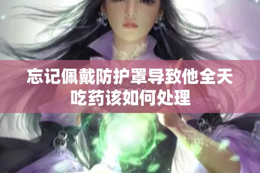 忘记佩戴防护罩导致他全天吃药该如何处理