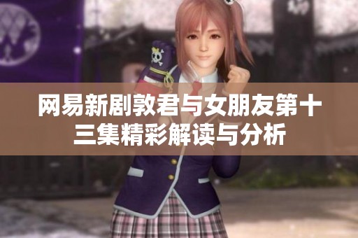 网易新剧敦君与女朋友第十三集精彩解读与分析