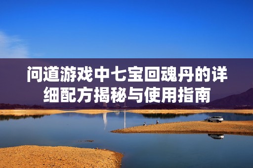 问道游戏中七宝回魂丹的详细配方揭秘与使用指南