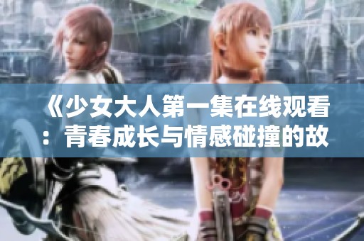 《少女大人第一集在线观看：青春成长与情感碰撞的故事》