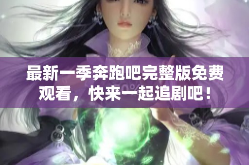 最新一季奔跑吧完整版免费观看，快来一起追剧吧！