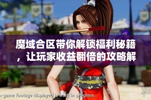 魔域合区带你解锁福利秘籍，让玩家收益翻倍的攻略解析