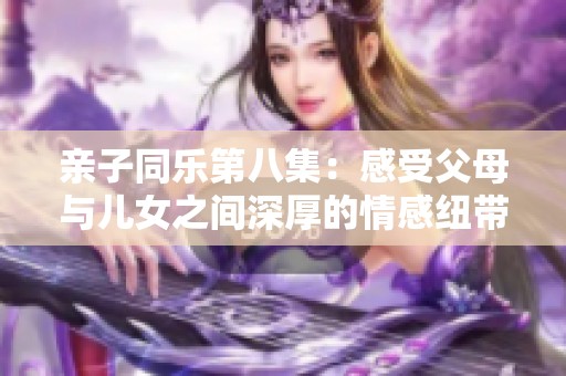 亲子同乐第八集：感受父母与儿女之间深厚的情感纽带