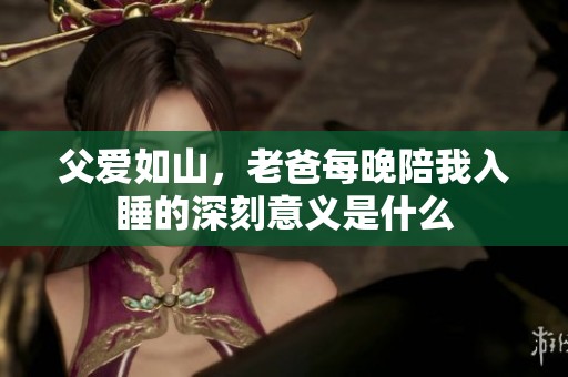 父爱如山，老爸每晚陪我入睡的深刻意义是什么