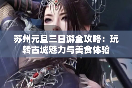苏州元旦三日游全攻略：玩转古城魅力与美食体验