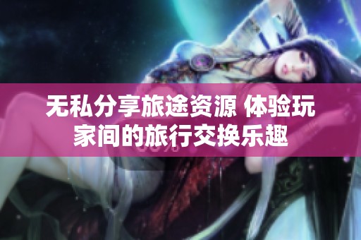 无私分享旅途资源 体验玩家间的旅行交换乐趣