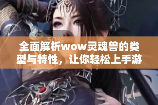 全面解析wow灵魂兽的类型与特性，让你轻松上手游戏