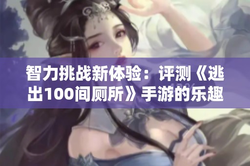 智力挑战新体验：评测《逃出100间厕所》手游的乐趣与难度