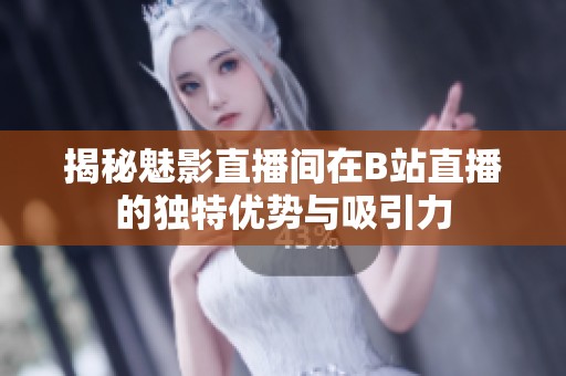 揭秘魅影直播间在B站直播的独特优势与吸引力