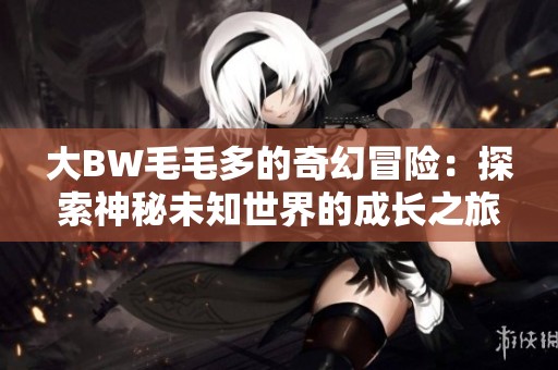 大BW毛毛多的奇幻冒险：探索神秘未知世界的成长之旅