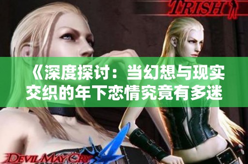《深度探讨：当幻想与现实交织的年下恋情究竟有多迷人》