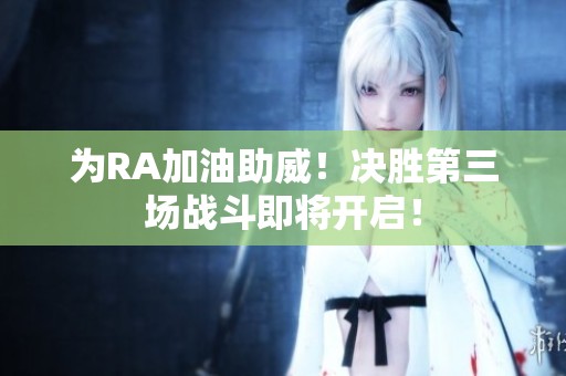 为RA加油助威！决胜第三场战斗即将开启！