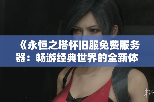 《永恒之塔怀旧服免费服务器：畅游经典世界的全新体验》