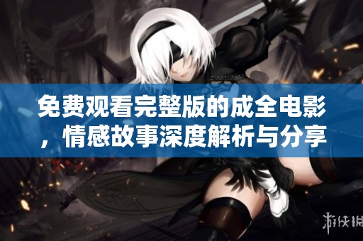 免费观看完整版的成全电影，情感故事深度解析与分享