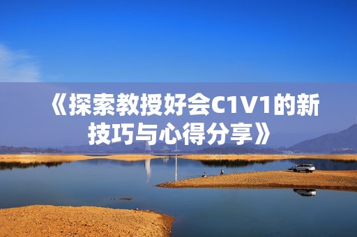 《探索教授好会C1V1的新技巧与心得分享》