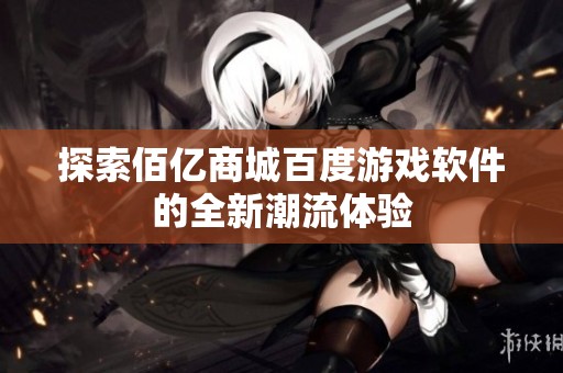探索佰亿商城百度游戏软件的全新潮流体验