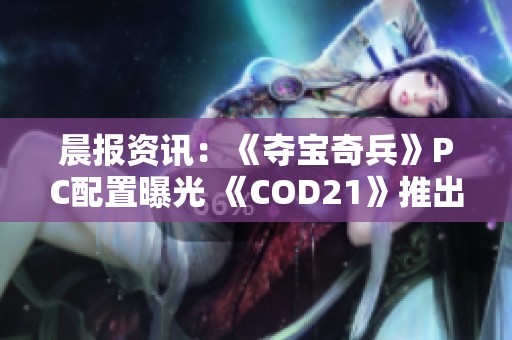 晨报资讯：《夺宝奇兵》PC配置曝光 《COD21》推出免费试玩活动