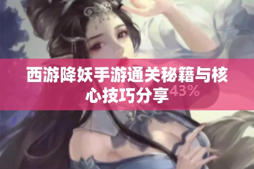 西游降妖手游通关秘籍与核心技巧分享
