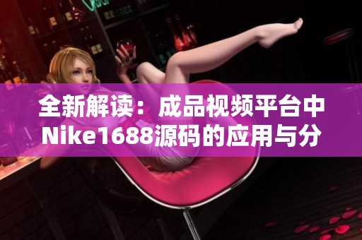 全新解读：成品视频平台中Nike1688源码的应用与分享