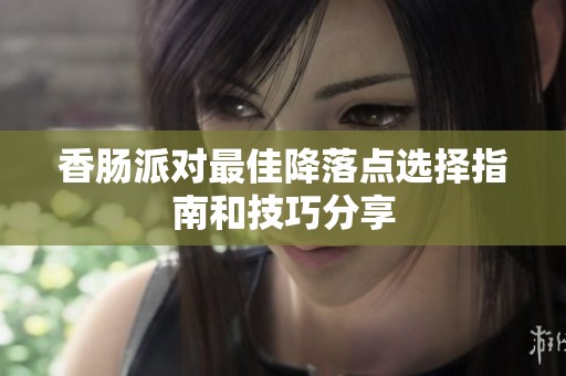 香肠派对最佳降落点选择指南和技巧分享
