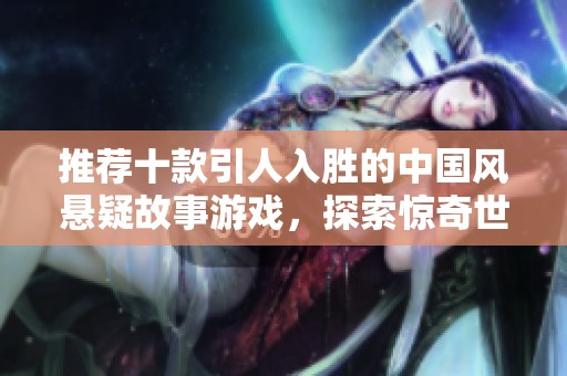推荐十款引人入胜的中国风悬疑故事游戏，探索惊奇世界