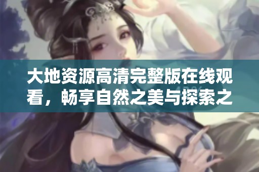 大地资源高清完整版在线观看，畅享自然之美与探索之旅