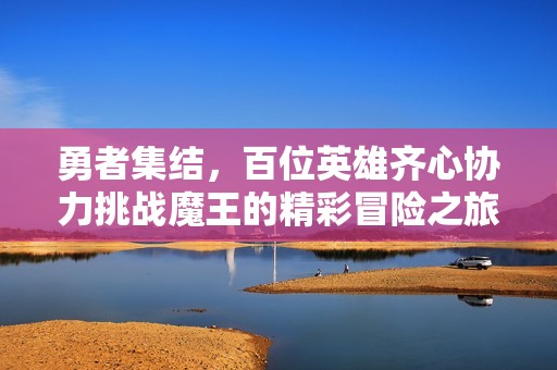 勇者集结，百位英雄齐心协力挑战魔王的精彩冒险之旅！