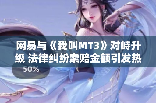 网易与《我叫MT3》对峙升级 法律纠纷索赔金额引发热议