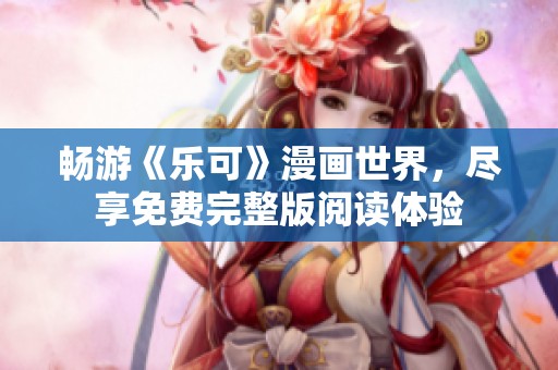 畅游《乐可》漫画世界，尽享免费完整版阅读体验