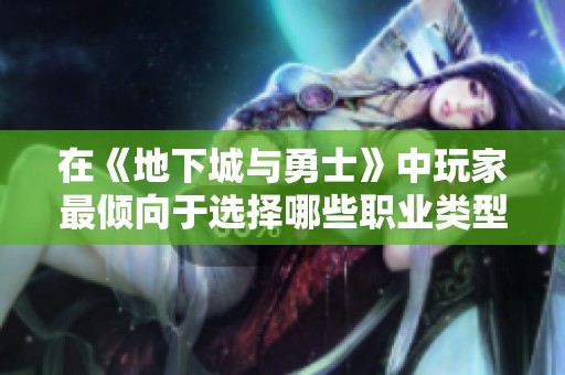 在《地下城与勇士》中玩家最倾向于选择哪些职业类型探讨