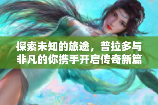 探索未知的旅途，普拉多与非凡的你携手开启传奇新篇章