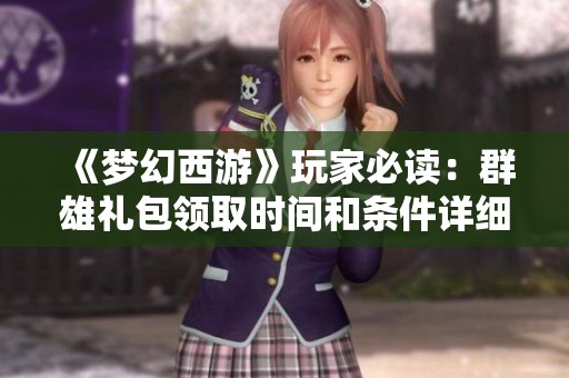 《梦幻西游》玩家必读：群雄礼包领取时间和条件详细解析