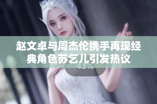 赵文卓与周杰伦携手再现经典角色苏乞儿引发热议