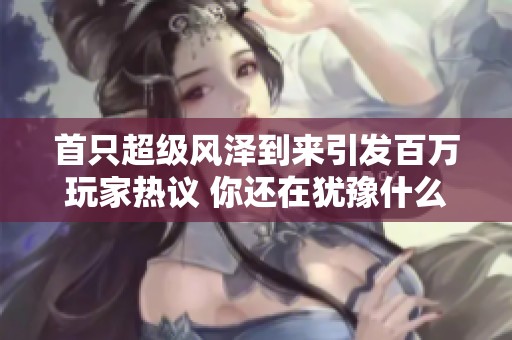 首只超级风泽到来引发百万玩家热议 你还在犹豫什么