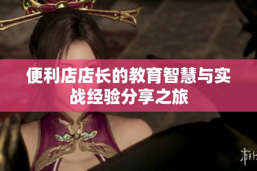 便利店店长的教育智慧与实战经验分享之旅