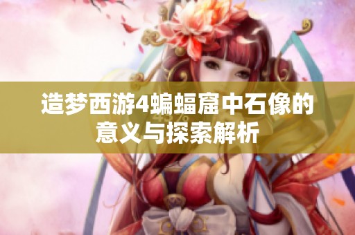 造梦西游4蝙蝠窟中石像的意义与探索解析