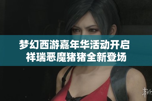 梦幻西游嘉年华活动开启 祥瑞恶魔猪猪全新登场