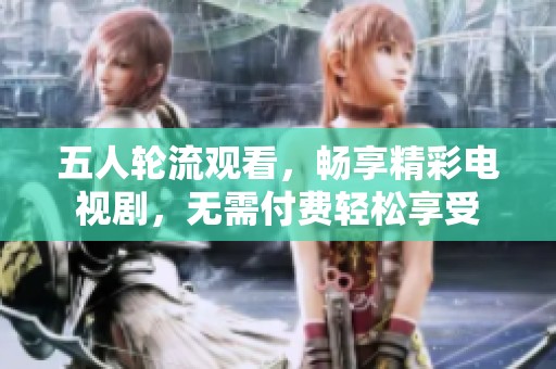 五人轮流观看，畅享精彩电视剧，无需付费轻松享受