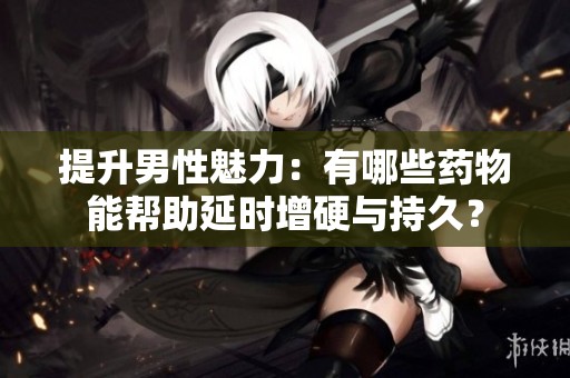 提升男性魅力：有哪些药物能帮助延时增硬与持久？