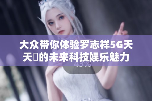 大众带你体验罗志祥5G天天奭的未来科技娱乐魅力