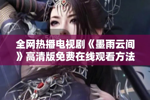 全网热播电视剧《墨雨云间》高清版免费在线观看方法解析