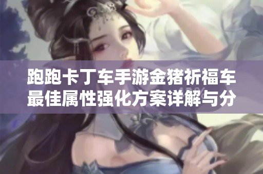 跑跑卡丁车手游金猪祈福车最佳属性强化方案详解与分析