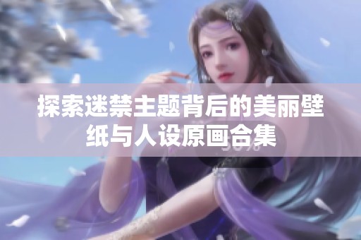 探索迷禁主题背后的美丽壁纸与人设原画合集