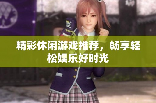 精彩休闲游戏推荐，畅享轻松娱乐好时光