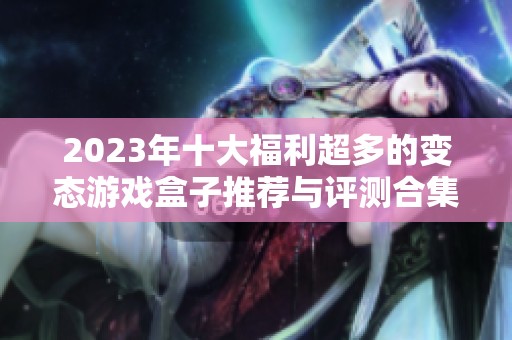 2023年十大福利超多的变态游戏盒子推荐与评测合集