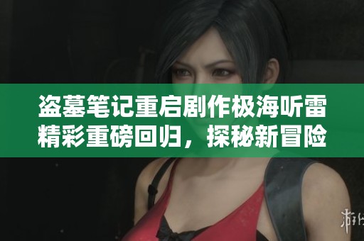 盗墓笔记重启剧作极海听雷精彩重磅回归，探秘新冒险