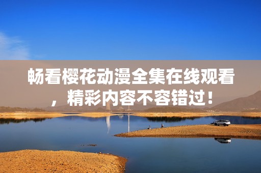 畅看樱花动漫全集在线观看，精彩内容不容错过！