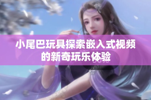小尾巴玩具探索嵌入式视频的新奇玩乐体验